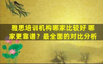 雅思培训机构哪家比较好 哪家更靠谱？最全面的对比分析